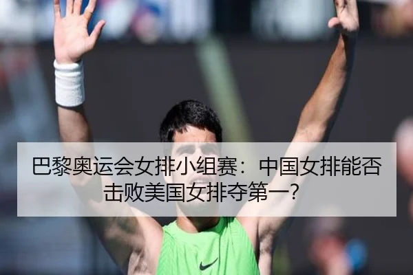 巴黎奥运会女排小组赛：中国女排能否击败美国女排夺第一？