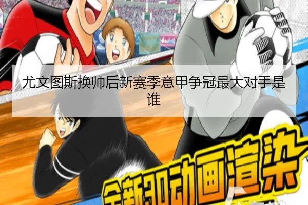 尤文图斯换帅后新赛季意甲争冠最大对手是谁
